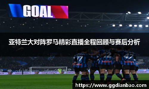 亚特兰大对阵罗马精彩直播全程回顾与赛后分析