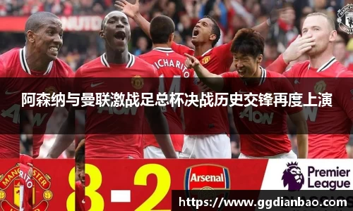 阿森纳与曼联激战足总杯决战历史交锋再度上演