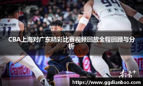 CBA上海对广东精彩比赛视频回放全程回顾与分析