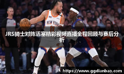 JRS骑士对阵活塞精彩视频直播全程回顾与赛后分析